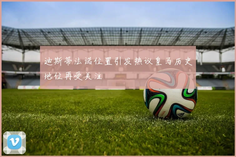 迪斯蒂法诺位置引发热议皇马历史地位再受关注
