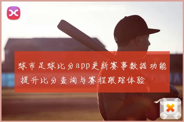 球市足球比分app更新赛事数据功能 提升比分查询与赛程跟踪体验