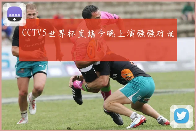 CCTV5世界杯直播今晚上演强强对话