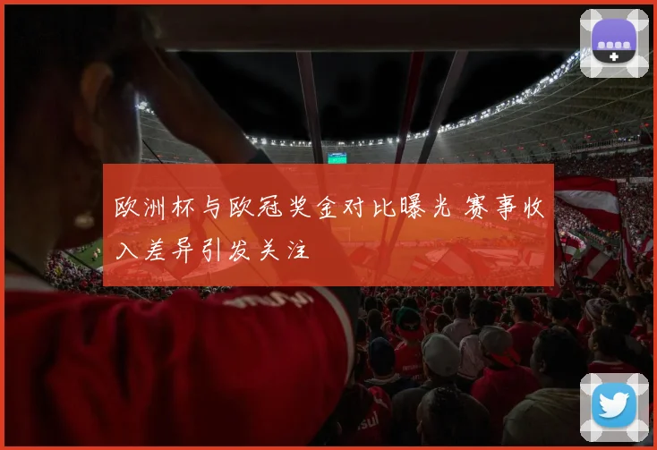 欧洲杯与欧冠奖金对比曝光 赛事收入差异引发关注