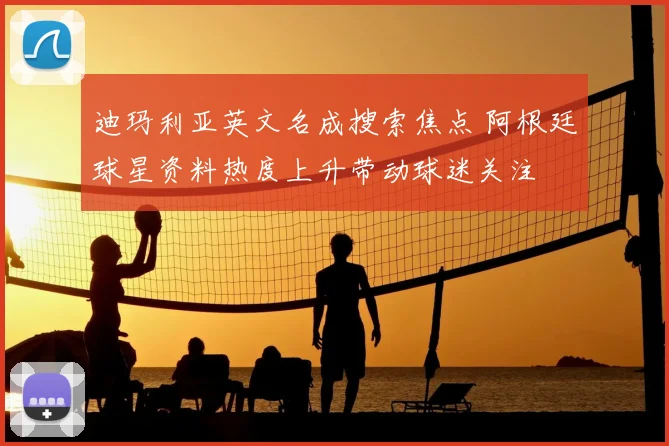 迪玛利亚英文名成搜索焦点 阿根廷球星资料热度上升带动球迷关注