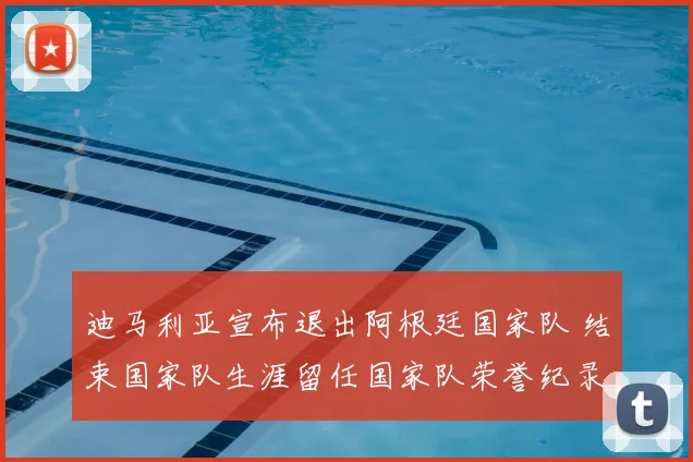 迪马利亚宣布退出阿根廷国家队 结束国家队生涯留任国家队荣誉纪录