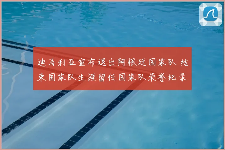 迪马利亚宣布退出阿根廷国家队 结束国家队生涯留任国家队荣誉纪录