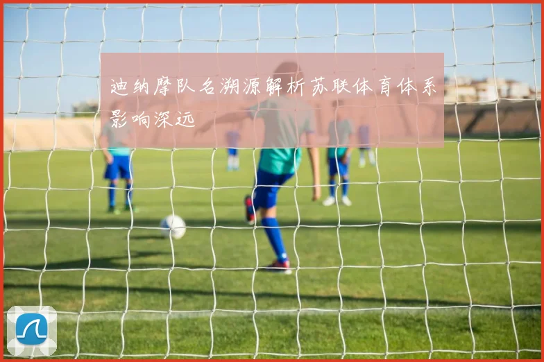 迪纳摩队名溯源解析苏联体育体系影响深远