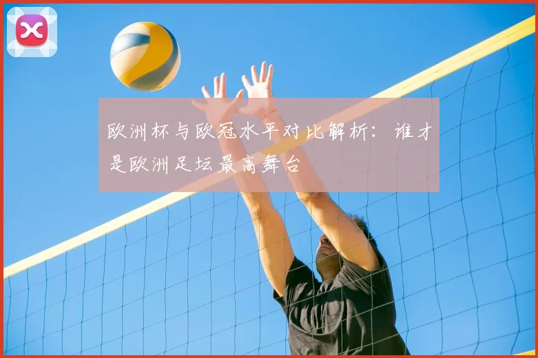 欧洲杯与欧冠水平对比解析:谁才是欧洲足坛最高舞台
