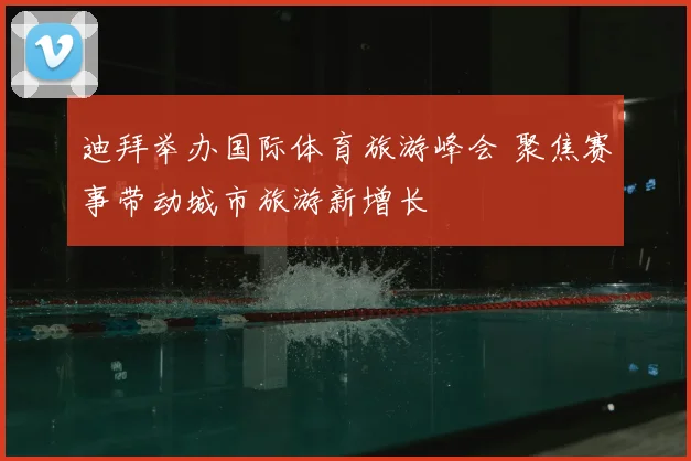 迪拜举办国际体育旅游峰会 聚焦赛事带动城市旅游新增长