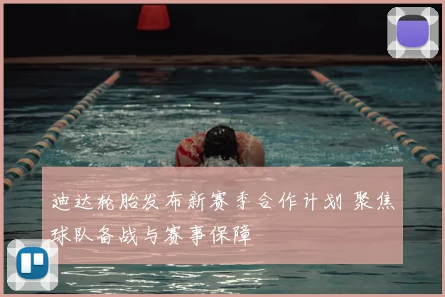 迪达轮胎发布新赛季合作计划 聚焦球队备战与赛事保障