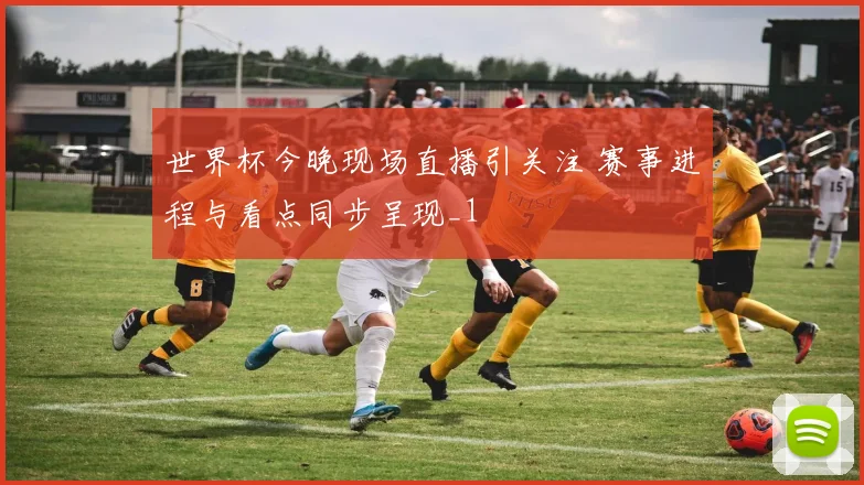 世界杯今晚现场直播引关注 赛事进程与看点同步呈现_1