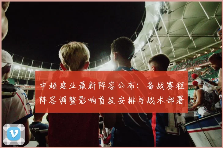 中超建业最新阵容公布：备战赛程阵容调整影响首发安排与战术部署