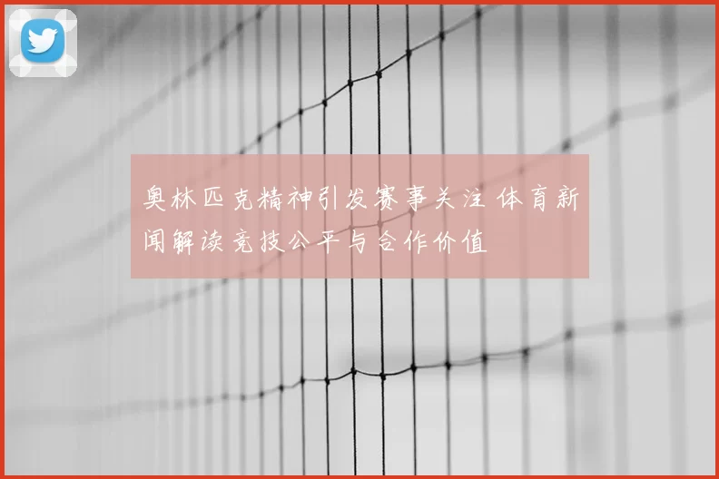 奥林匹克精神引发赛事关注 体育新闻解读竞技公平与合作价值
