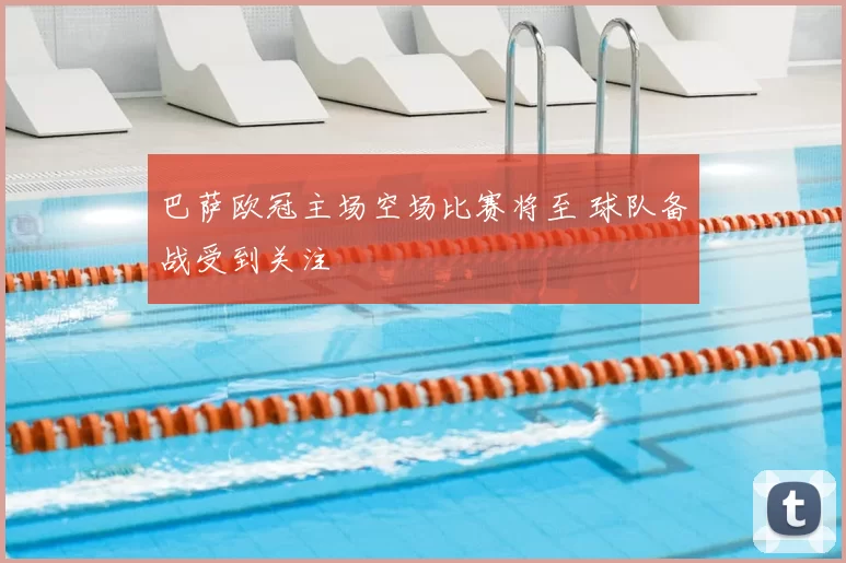 巴萨欧冠主场空场比赛将至 球队备战受到关注