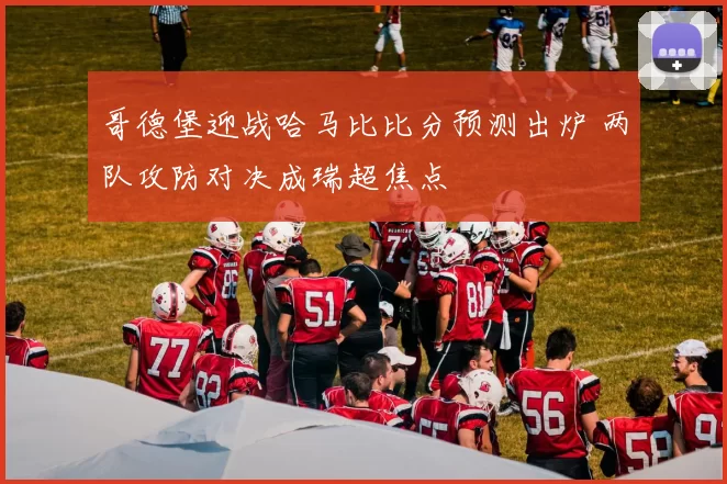 哥德堡迎战哈马比比分预测出炉 两队攻防对决成瑞超焦点