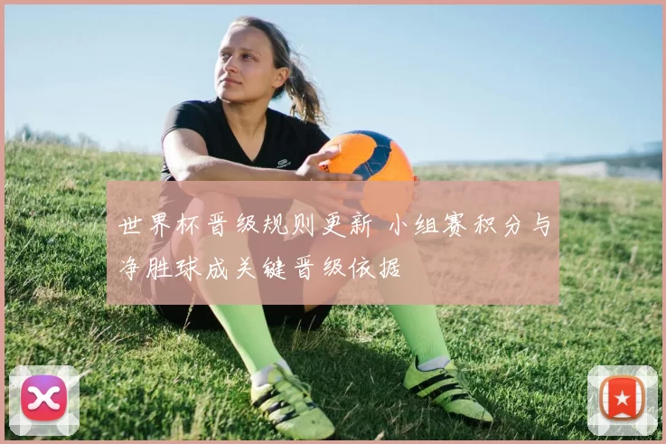 世界杯晋级规则更新 小组赛积分与净胜球成关键晋级依据
