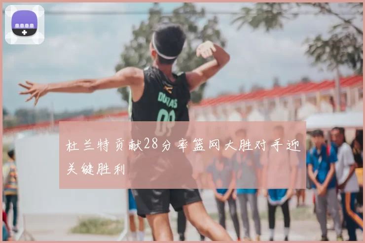 杜兰特贡献28分率篮网大胜对手迎关键胜利