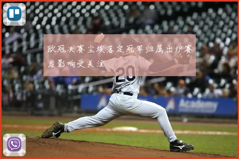 欧冠决赛尘埃落定冠军归属出炉赛后影响受关注