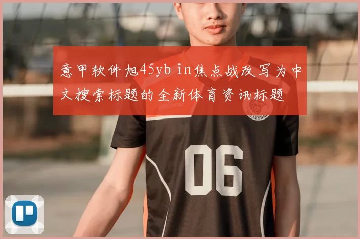 意甲软件旭45yb in焦点战改写为中文搜索标题的全新体育资讯标题