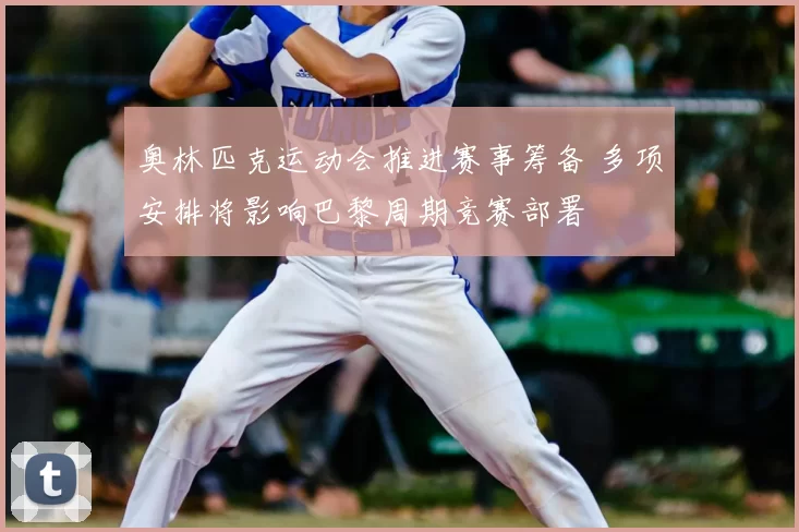 奥林匹克运动会推进赛事筹备 多项安排将影响巴黎周期竞赛部署