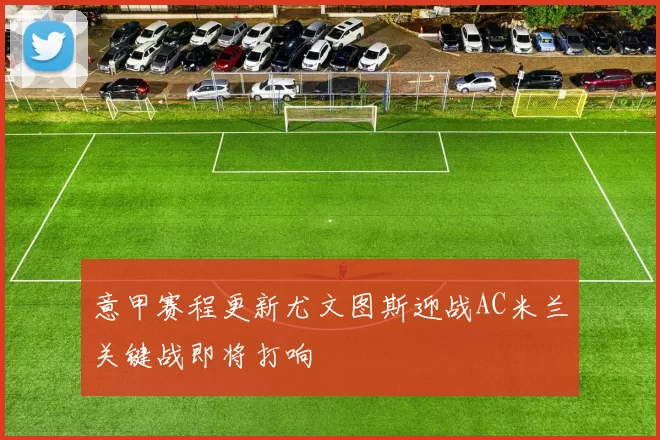 意甲赛程更新尤文图斯迎战AC米兰关键战即将打响