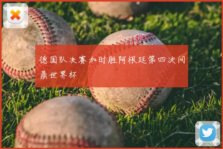 德国队决赛加时胜阿根廷第四次问鼎世界杯