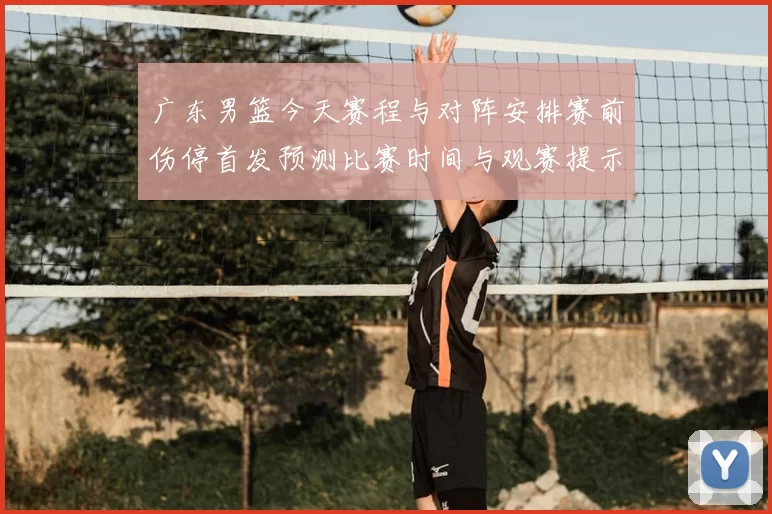 广东男篮今天赛程与对阵安排赛前伤停首发预测比赛时间与观赛提示