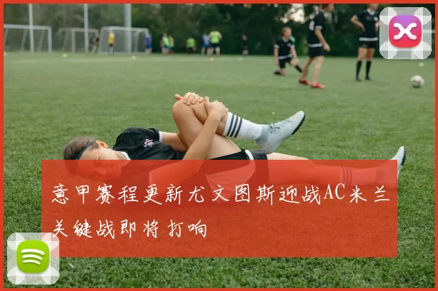 意甲赛程更新尤文图斯迎战AC米兰关键战即将打响