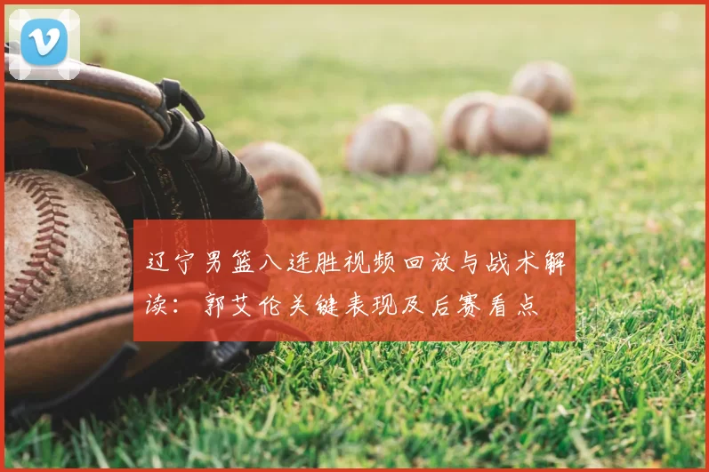 辽宁男篮八连胜视频回放与战术解读：郭艾伦关键表现及后赛看点