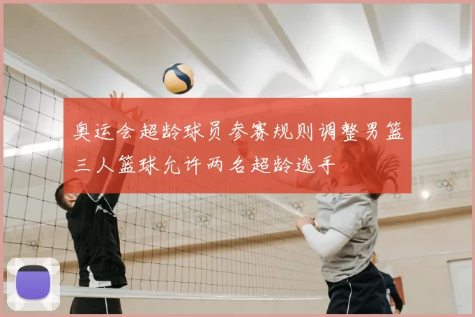 奥运会超龄球员参赛规则调整男篮三人篮球允许两名超龄选手