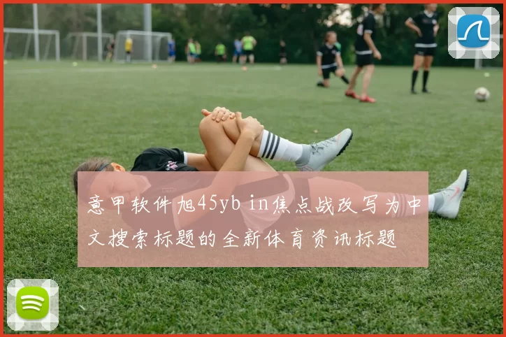 意甲软件旭45yb in焦点战改写为中文搜索标题的全新体育资讯标题