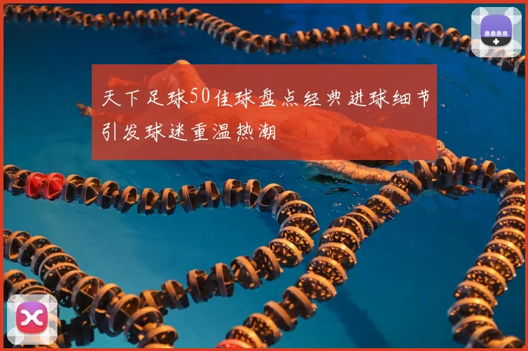 天下足球50佳球盘点经典进球细节引发球迷重温热潮