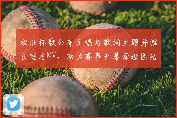 欧洲杯歌公布主唱与歌词主题并推出官方MV，助力赛事开幕营造团结氛围