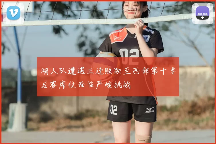 湖人队遭遇三连败跌至西部第十季后赛席位面临严峻挑战