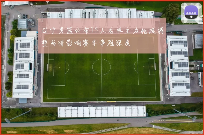 辽宁男篮公布15人名单主力轮换调整或将影响赛季争冠深度