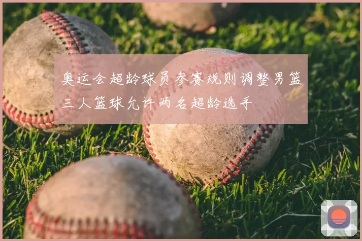 奥运会超龄球员参赛规则调整男篮三人篮球允许两名超龄选手