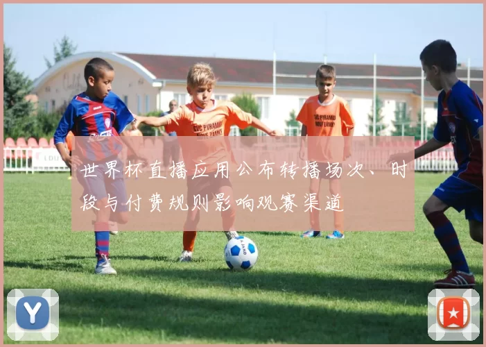 世界杯直播应用公布转播场次、时段与付费规则影响观赛渠道