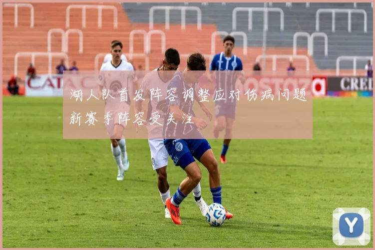 湖人队首发阵容调整应对伤病问题新赛季阵容受关注