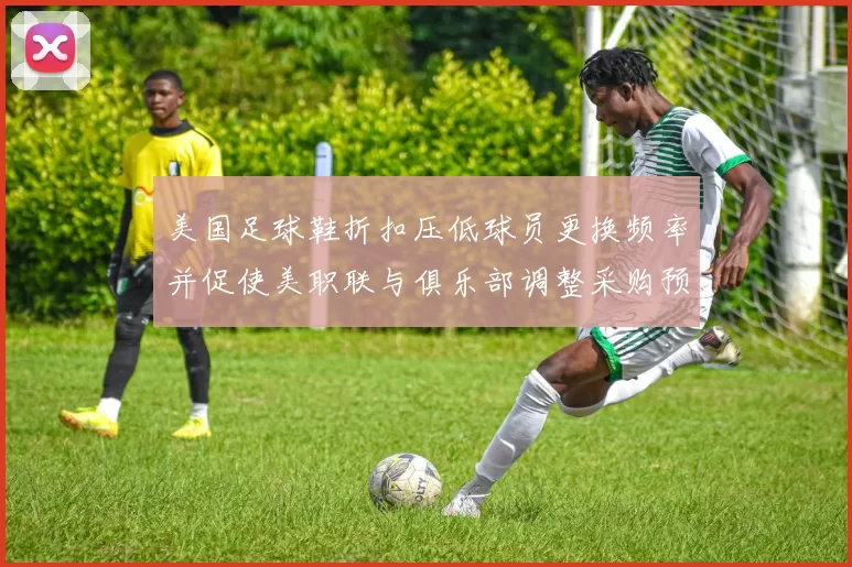 美国足球鞋折扣压低球员更换频率并促使美职联与俱乐部调整采购预算