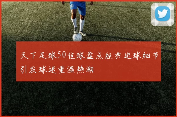 天下足球50佳球盘点经典进球细节引发球迷重温热潮