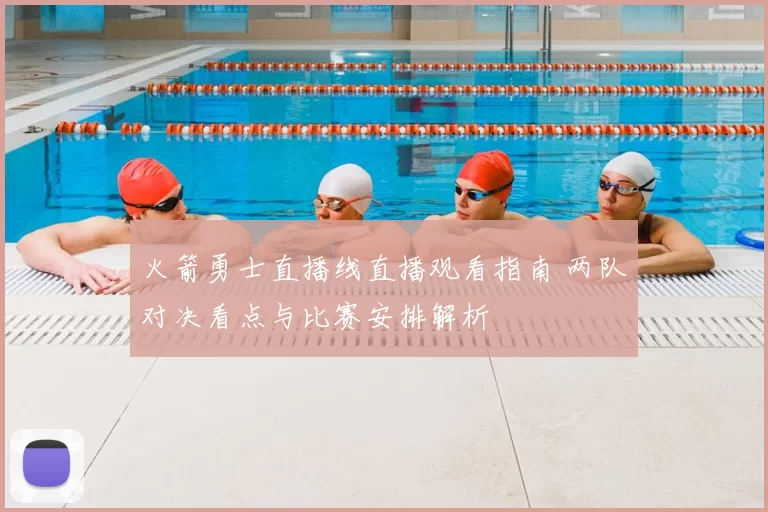 火箭勇士直播线直播观看指南 两队对决看点与比赛安排解析