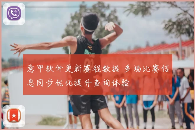 意甲软件更新赛程数据 多场比赛信息同步优化提升查询体验