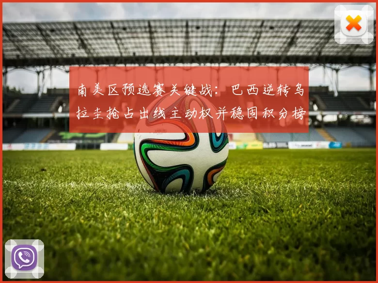 南美区预选赛关键战：巴西逆转乌拉圭抢占出线主动权并稳固积分榜首