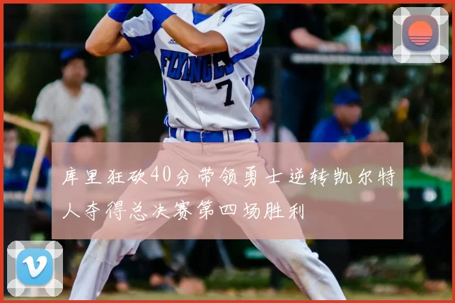 库里狂砍40分带领勇士逆转凯尔特人夺得总决赛第四场胜利