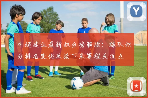 中超建业最新积分榜解读：球队积分排名变化及接下来赛程关注点