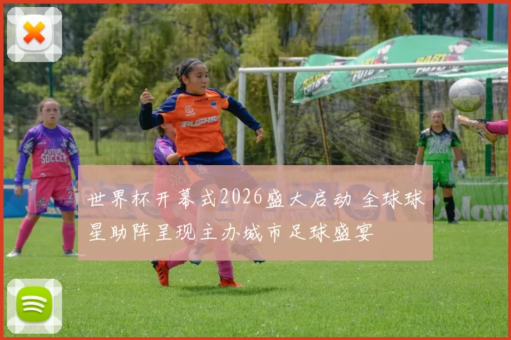 世界杯开幕式2026盛大启动 全球球星助阵呈现主办城市足球盛宴