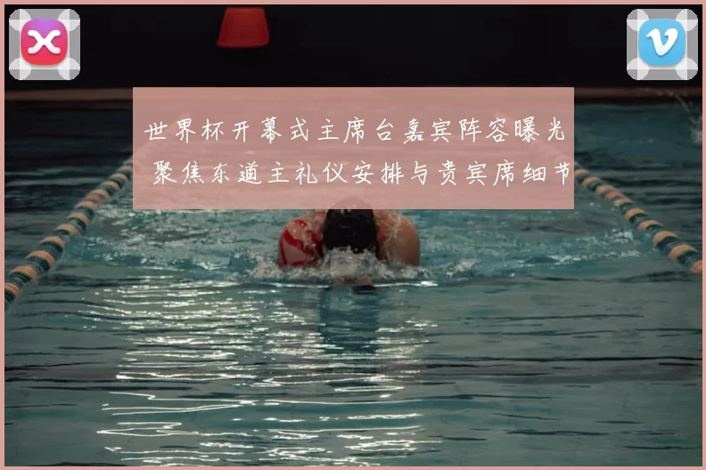 世界杯开幕式主席台嘉宾阵容曝光 聚焦东道主礼仪安排与贵宾席细节