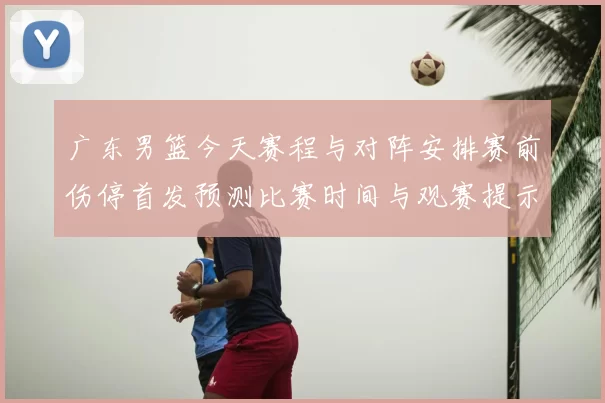 广东男篮今天赛程与对阵安排赛前伤停首发预测比赛时间与观赛提示
