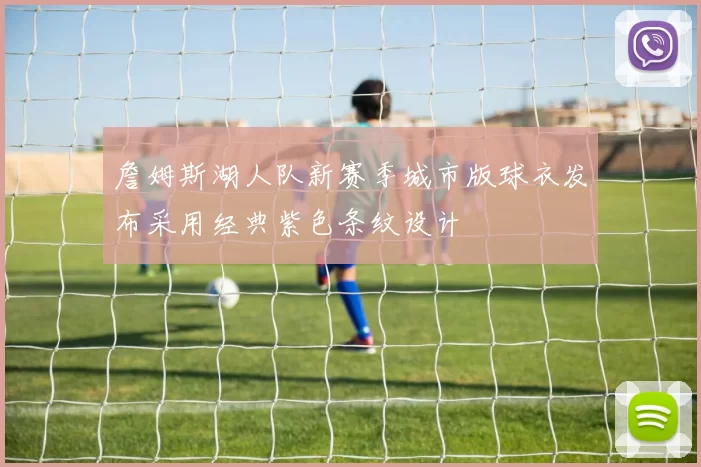 詹姆斯湖人队新赛季城市版球衣发布采用经典紫色条纹设计