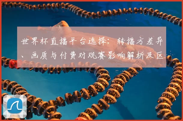 世界杯直播平台选择：转播方差异、画质与付费对观赛影响解析及区域版权限制
