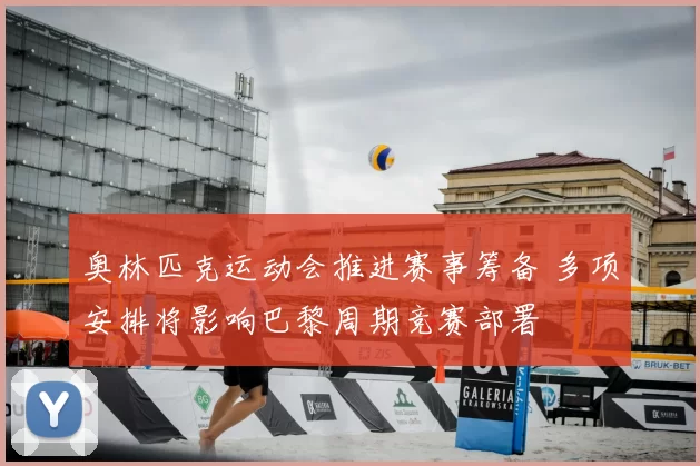 奥林匹克运动会推进赛事筹备 多项安排将影响巴黎周期竞赛部署