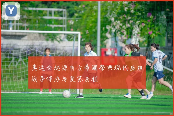 奥运会起源自古希腊祭典现代历经战争停办与复苏历程