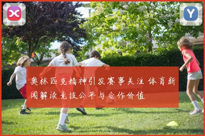 奥林匹克精神引发赛事关注 体育新闻解读竞技公平与合作价值